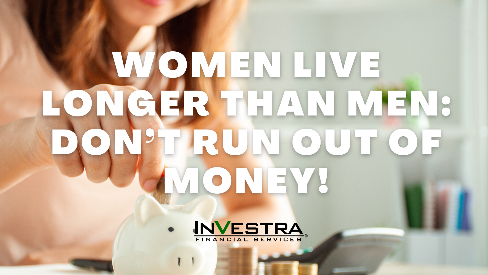 Women Live Longer Than Men: Don’t Run Out of Money!